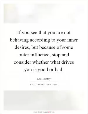If you see that you are not behaving according to your inner desires, but because of some outer influence, stop and consider whether what drives you is good or bad Picture Quote #1