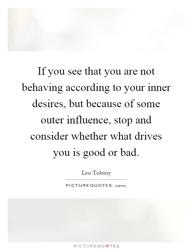 If you see that you are not behaving according to your inner desires, but because of some outer influence, stop and consider whether what drives you is good or bad Picture Quote #1