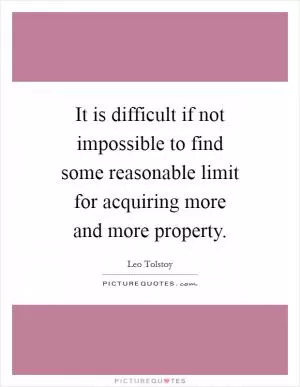 It is difficult if not impossible to find some reasonable limit for acquiring more and more property Picture Quote #1