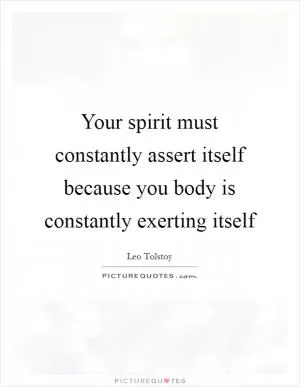 Your spirit must constantly assert itself because you body is constantly exerting itself Picture Quote #1