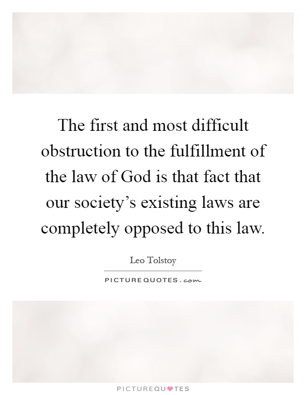 The first and most difficult obstruction to the fulfillment of the law of God is that fact that our society's existing laws are completely opposed to this law Picture Quote #1