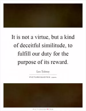 It is not a virtue, but a kind of deceitful similitude, to fulfill our duty for the purpose of its reward Picture Quote #1