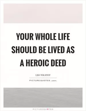Your whole life should be lived as a heroic deed Picture Quote #1