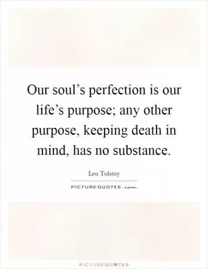 Our soul’s perfection is our life’s purpose; any other purpose, keeping death in mind, has no substance Picture Quote #1