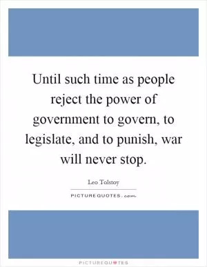 Until such time as people reject the power of government to govern, to legislate, and to punish, war will never stop Picture Quote #1