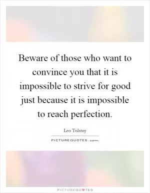 Beware of those who want to convince you that it is impossible to strive for good just because it is impossible to reach perfection Picture Quote #1