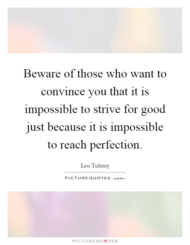 Beware of those who want to convince you that it is impossible to strive for good just because it is impossible to reach perfection Picture Quote #1