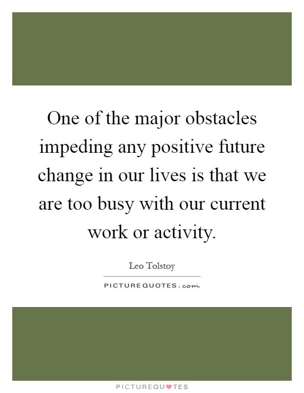 One of the major obstacles impeding any positive future change in our lives is that we are too busy with our current work or activity Picture Quote #1