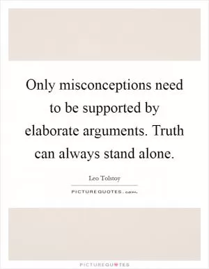 Only misconceptions need to be supported by elaborate arguments. Truth can always stand alone Picture Quote #1