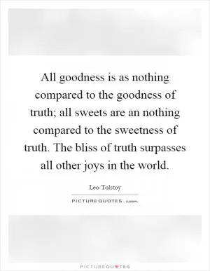 All goodness is as nothing compared to the goodness of truth; all sweets are an nothing compared to the sweetness of truth. The bliss of truth surpasses all other joys in the world Picture Quote #1