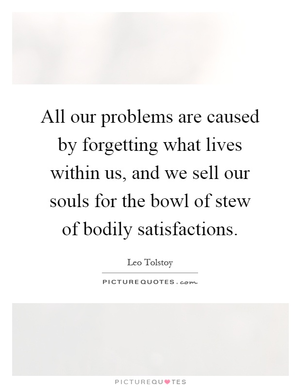 All our problems are caused by forgetting what lives within us, and we sell our souls for the bowl of stew of bodily satisfactions Picture Quote #1