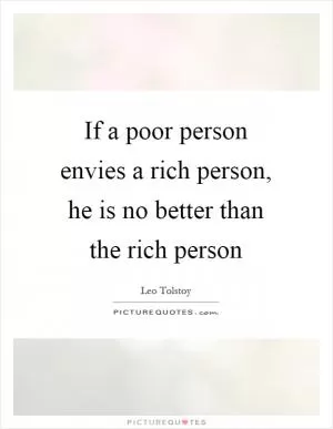If a poor person envies a rich person, he is no better than the rich person Picture Quote #1