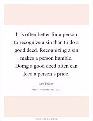 It is often better for a person to recognize a sin than to do a good deed. Recognizing a sin makes a person humble. Doing a good deed often can feed a person’s pride Picture Quote #1