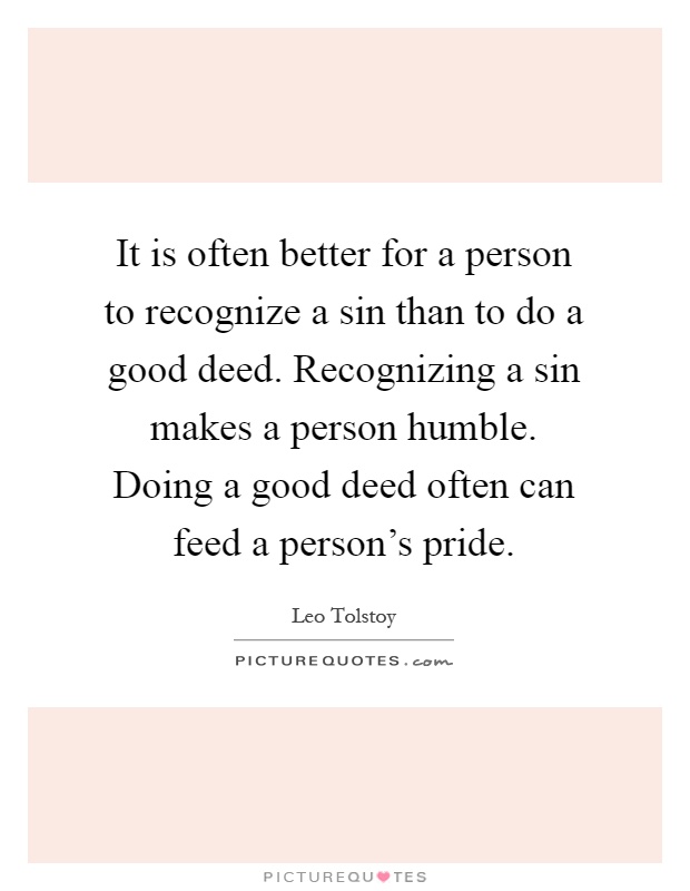It is often better for a person to recognize a sin than to do a good deed. Recognizing a sin makes a person humble. Doing a good deed often can feed a person's pride Picture Quote #1