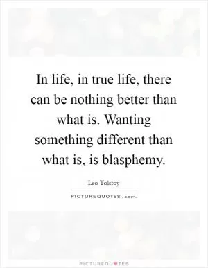 In life, in true life, there can be nothing better than what is. Wanting something different than what is, is blasphemy Picture Quote #1