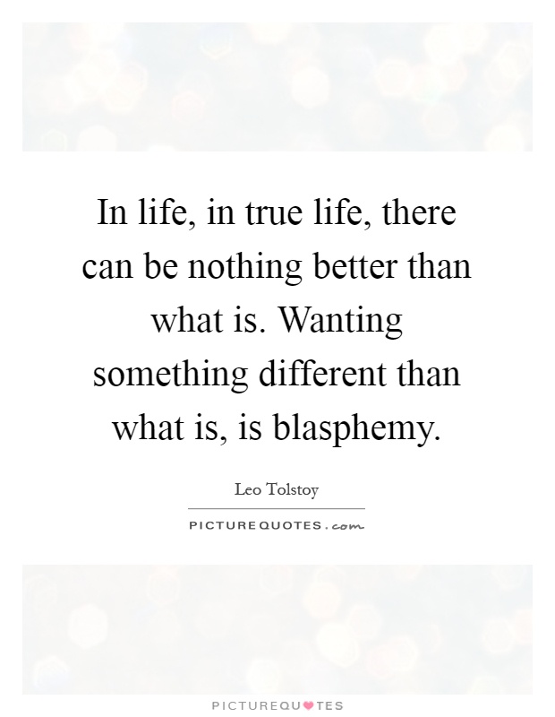In life, in true life, there can be nothing better than what is. Wanting something different than what is, is blasphemy Picture Quote #1