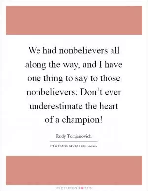 We had nonbelievers all along the way, and I have one thing to say to those nonbelievers: Don’t ever underestimate the heart of a champion! Picture Quote #1