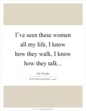 I’ve seen these women all my life, I know how they walk, I know how they talk Picture Quote #1