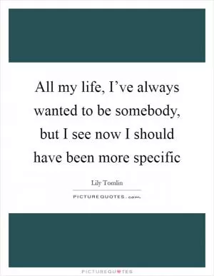 All my life, I’ve always wanted to be somebody, but I see now I should have been more specific Picture Quote #1