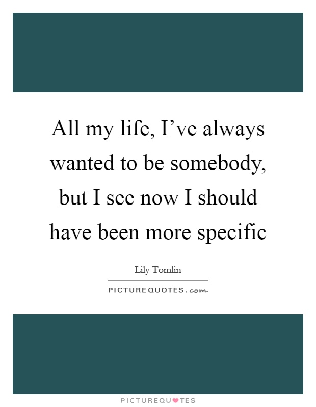 All my life, I've always wanted to be somebody, but I see now I should have been more specific Picture Quote #1