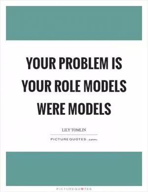 Your problem is your role models were models Picture Quote #1