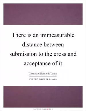 There is an immeasurable distance between submission to the cross and acceptance of it Picture Quote #1