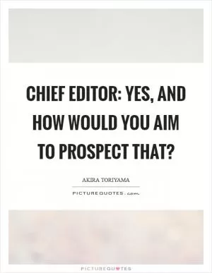 Chief editor: Yes, and how would you aim to prospect that? Picture Quote #1