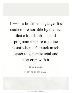 C   is a horrible language. It’s made more horrible by the fact that a lot of substandard programmers use it, to the point where it’s much much easier to generate total and utter crap with it Picture Quote #1