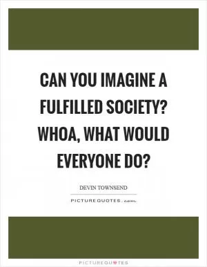Can you imagine a fulfilled society? Whoa, what would everyone do? Picture Quote #1