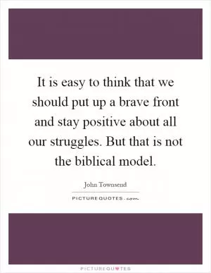 It is easy to think that we should put up a brave front and stay positive about all our struggles. But that is not the biblical model Picture Quote #1