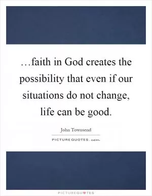 …faith in God creates the possibility that even if our situations do not change, life can be good Picture Quote #1