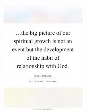 …the big picture of our spiritual growth is not an event but the development of the habit of relationship with God Picture Quote #1