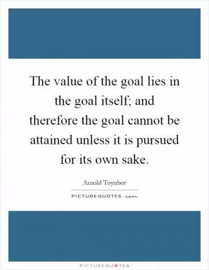 The value of the goal lies in the goal itself; and therefore the goal cannot be attained unless it is pursued for its own sake Picture Quote #1