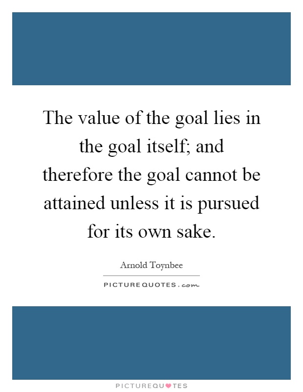 The value of the goal lies in the goal itself; and therefore the goal cannot be attained unless it is pursued for its own sake Picture Quote #1