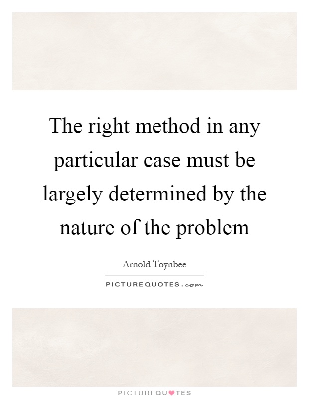 The right method in any particular case must be largely determined by the nature of the problem Picture Quote #1