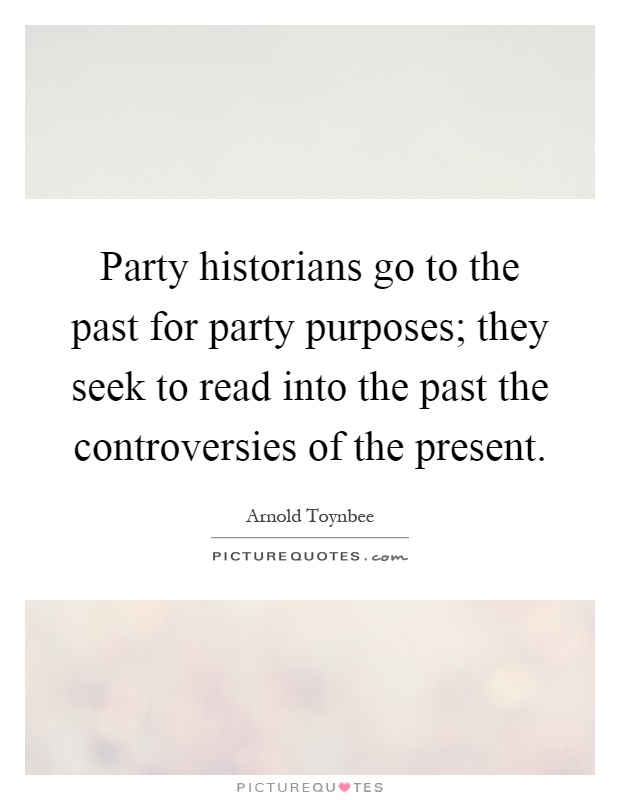 Party historians go to the past for party purposes; they seek to read into the past the controversies of the present Picture Quote #1