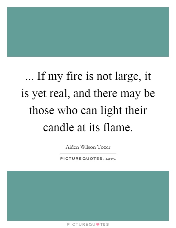 ... If my fire is not large, it is yet real, and there may be those who can light their candle at its flame Picture Quote #1