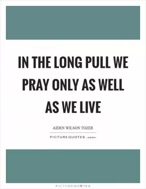 In the long pull we pray only as well as we live Picture Quote #1