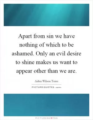 Apart from sin we have nothing of which to be ashamed. Only an evil desire to shine makes us want to appear other than we are Picture Quote #1