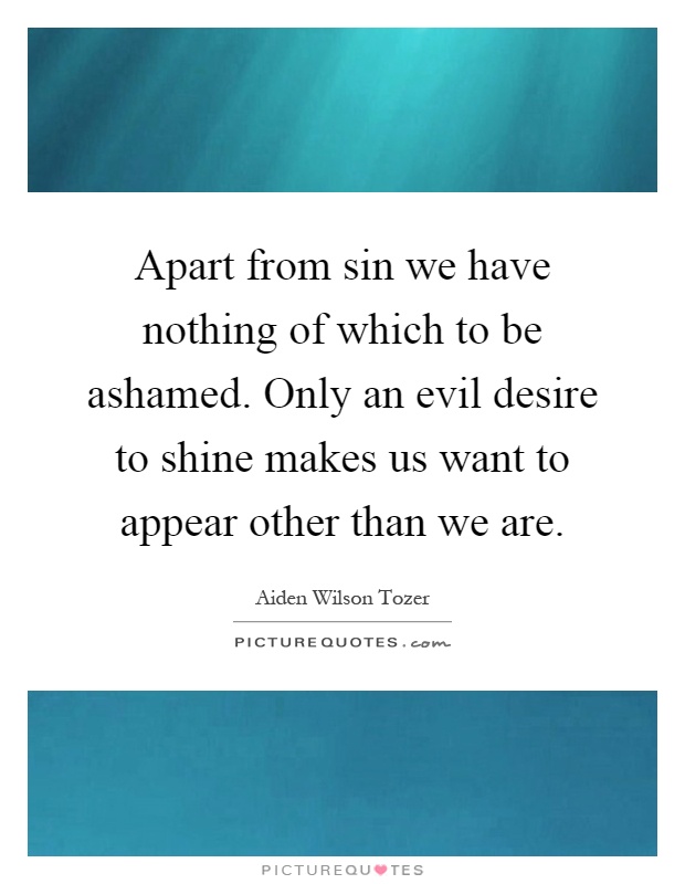 Apart from sin we have nothing of which to be ashamed. Only an evil desire to shine makes us want to appear other than we are Picture Quote #1