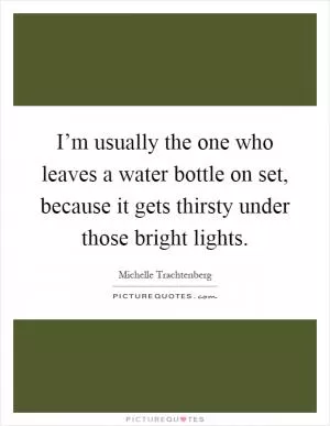 I’m usually the one who leaves a water bottle on set, because it gets thirsty under those bright lights Picture Quote #1