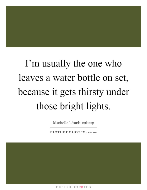 I'm usually the one who leaves a water bottle on set, because it gets thirsty under those bright lights Picture Quote #1