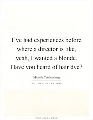 I’ve had experiences before where a director is like, yeah, I wanted a blonde. Have you heard of hair dye? Picture Quote #1