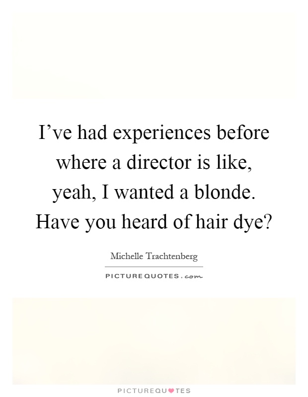 I've had experiences before where a director is like, yeah, I wanted a blonde. Have you heard of hair dye? Picture Quote #1