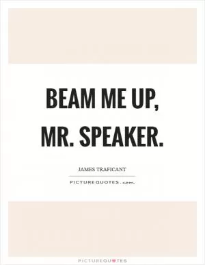 Beam me up, mr. Speaker Picture Quote #1