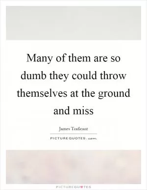 Many of them are so dumb they could throw themselves at the ground and miss Picture Quote #1