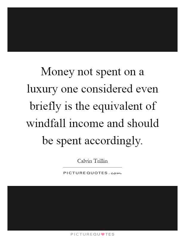 Money not spent on a luxury one considered even briefly is the equivalent of windfall income and should be spent accordingly Picture Quote #1