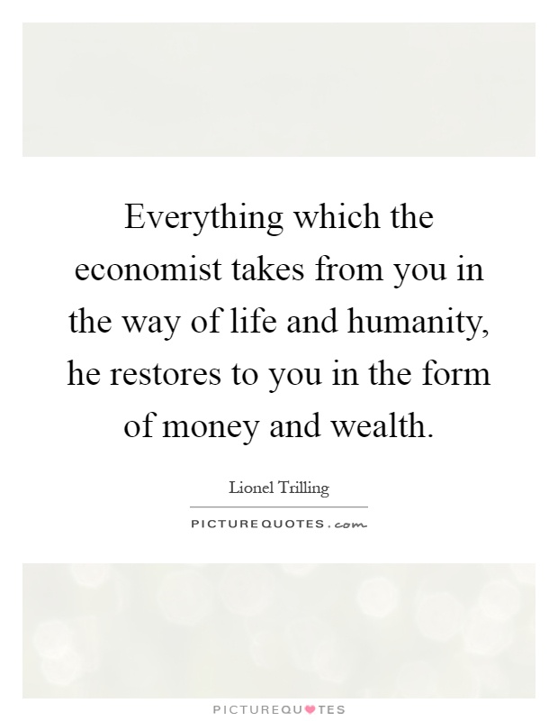 Everything which the economist takes from you in the way of life and humanity, he restores to you in the form of money and wealth Picture Quote #1