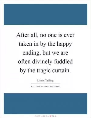 After all, no one is ever taken in by the happy ending, but we are often divinely fuddled by the tragic curtain Picture Quote #1