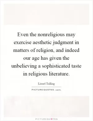 Even the nonreligious may exercise aesthetic judgment in matters of religion, and indeed our age has given the unbelieving a sophisticated taste in religious literature Picture Quote #1